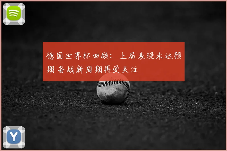 德国世界杯回顾:上届表现未达预期 备战新周期再受关注