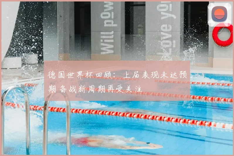 德国世界杯回顾:上届表现未达预期 备战新周期再受关注